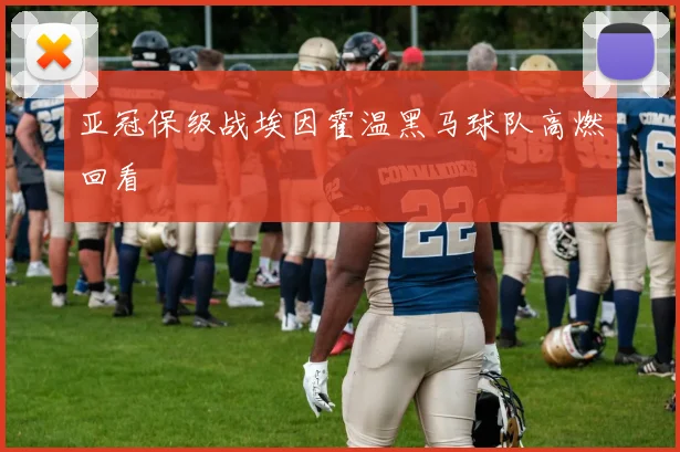 亚冠保级战埃因霍温黑马球队高燃回看