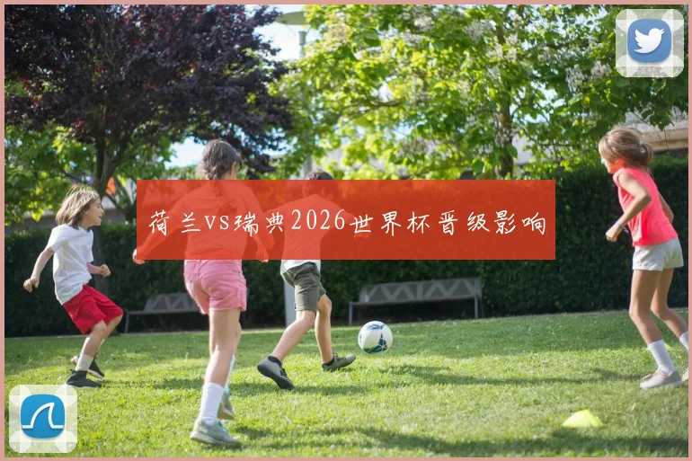 荷兰vs瑞典2026世界杯晋级影响