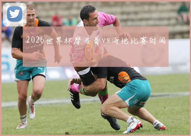 2026世界杯摩洛哥vs海地比赛时间