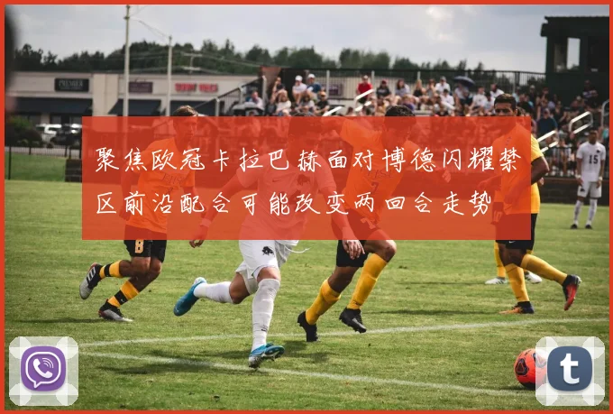 聚焦欧冠卡拉巴赫面对博德闪耀禁区前沿配合可能改变两回合走势