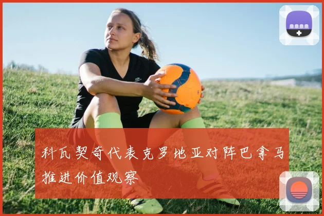 科瓦契奇代表克罗地亚对阵巴拿马推进价值观察