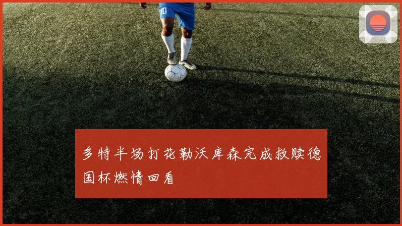 多特半场打花勒沃库森完成救赎德国杯燃情回看