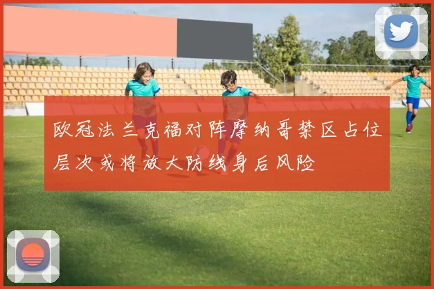 欧冠法兰克福对阵摩纳哥禁区占位层次或将放大防线身后风险