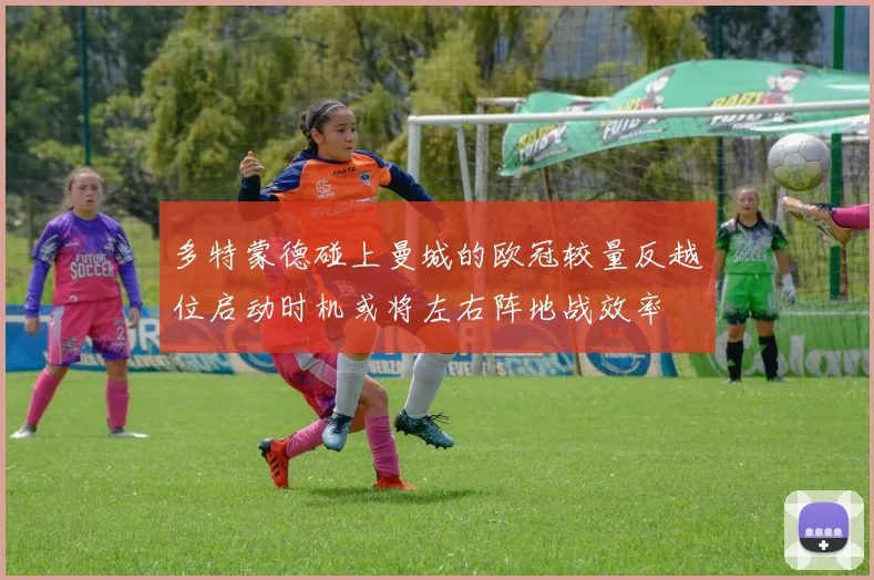 多特蒙德碰上曼城的欧冠较量反越位启动时机或将左右阵地战效率
