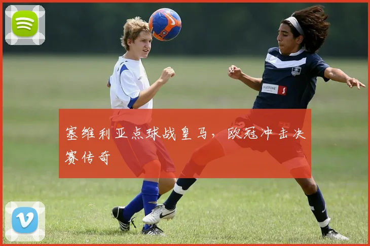 塞维利亚点球战皇马,欧冠冲击决赛传奇