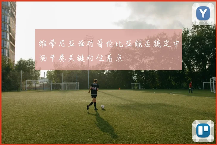 维蒂尼亚面对哥伦比亚能否稳定中场节奏关键对位看点