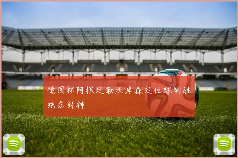德国杯阿根廷勒沃库森定位球制胜绝杀封神