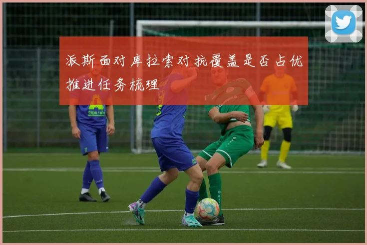 派斯面对库拉索对抗覆盖是否占优推进任务梳理