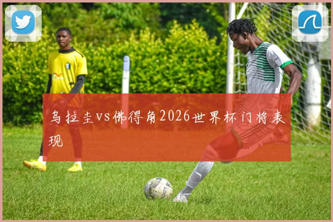 乌拉圭vs佛得角2026世界杯门将表现