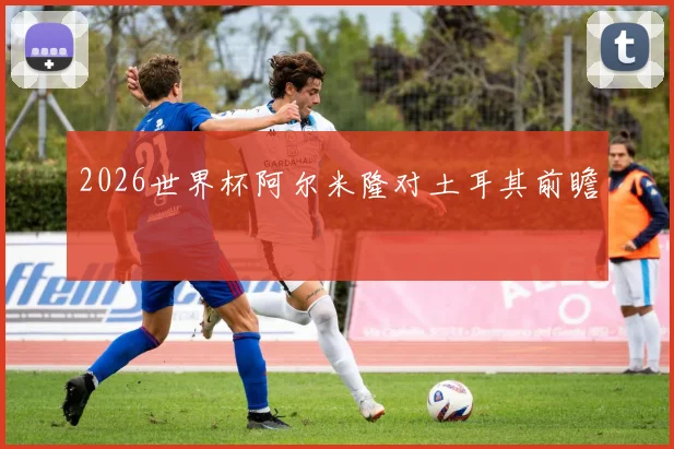 2026世界杯阿尔米隆对土耳其前瞻