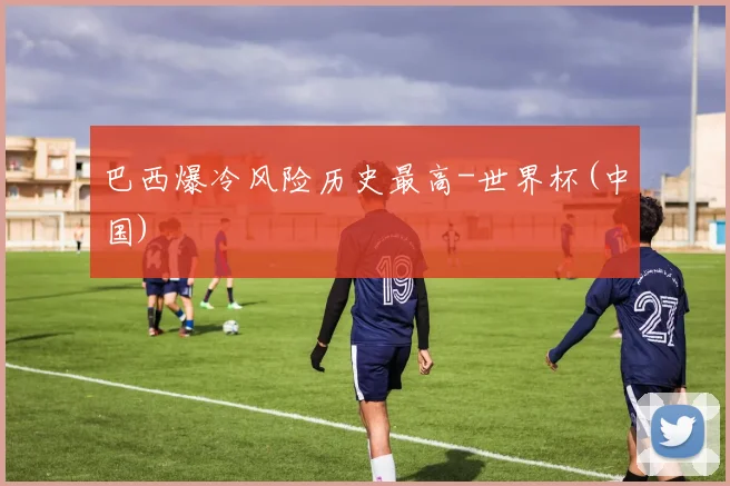 巴西爆冷风险历史最高-世界杯(中国)