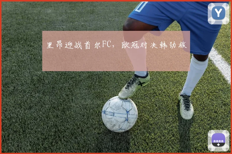 里昂迎战首尔FC，欧冠对决韩劲旅