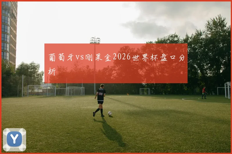 葡萄牙vs刚果金2026世界杯盘口分析