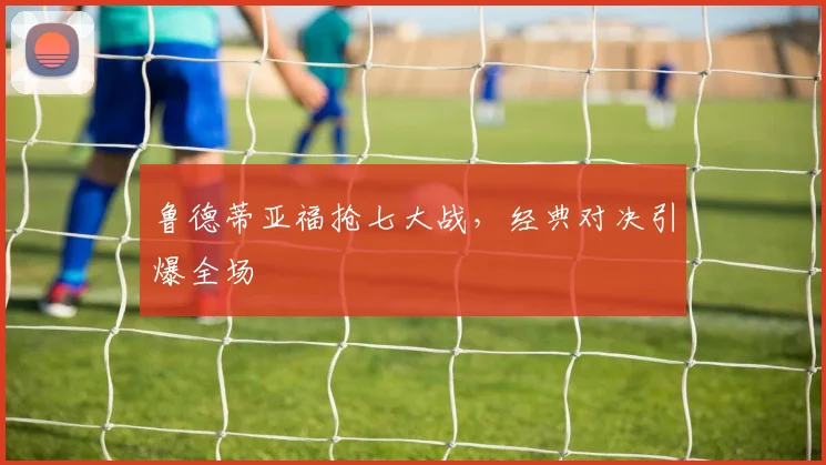 鲁德蒂亚福抢七大战，经典对决引爆全场