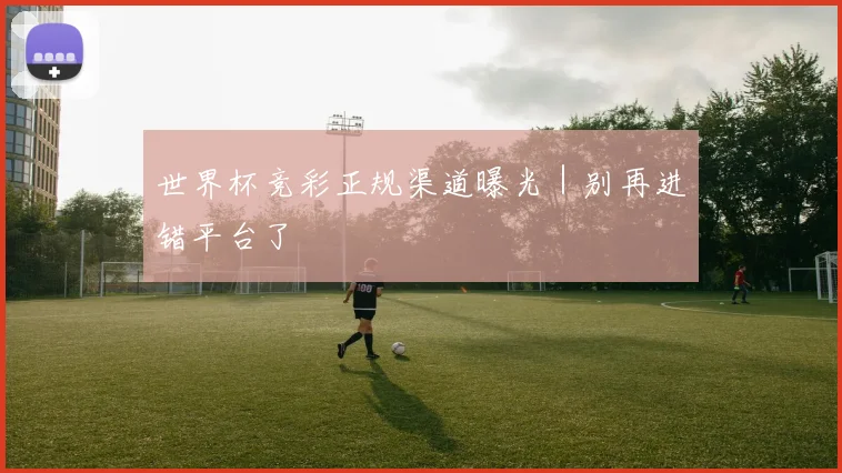 世界杯竞彩正规渠道曝光｜别再进错平台了