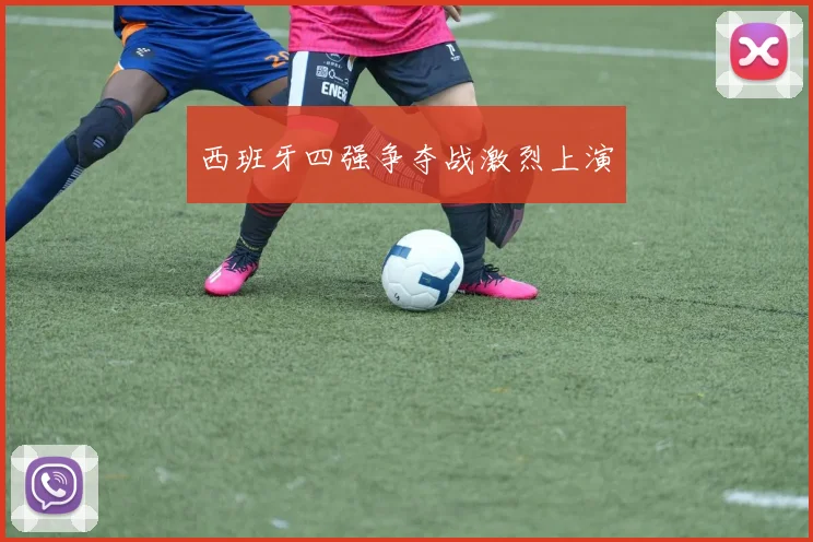 西班牙四强争夺战激烈上演