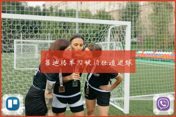 吕迪格单刀破门独造进球