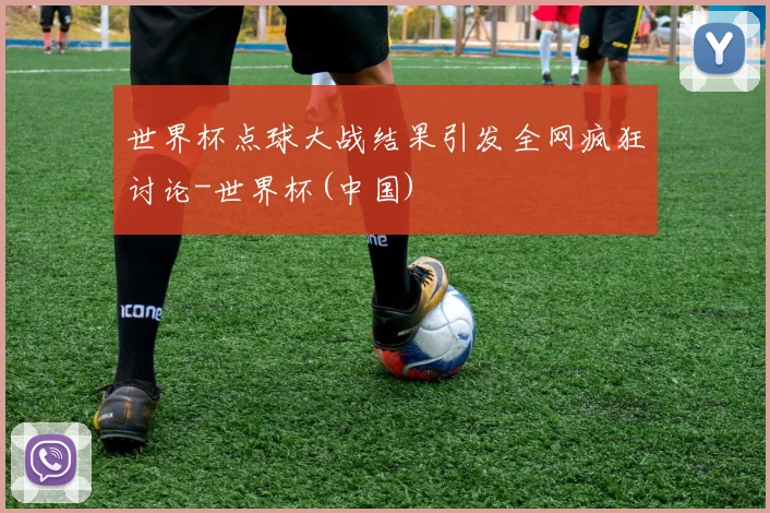 世界杯点球大战结果引发全网疯狂讨论-世界杯(中国)