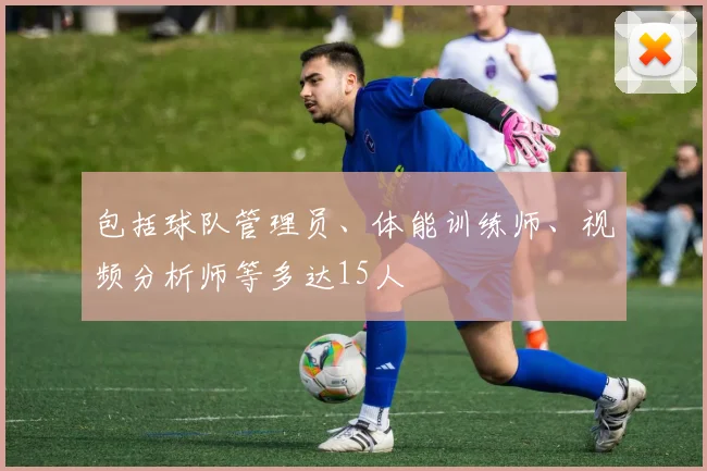 包括球队管理员、体能训练师、视频分析师等多达15人