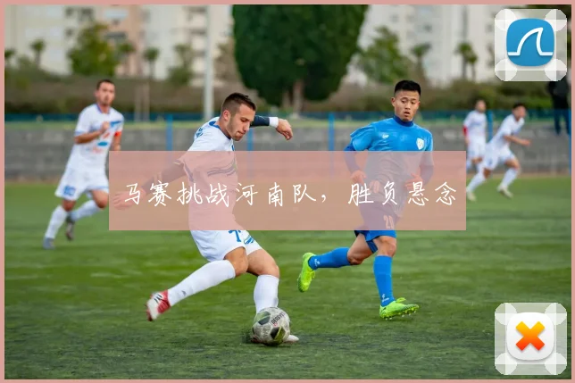 马赛挑战河南队，胜负悬念