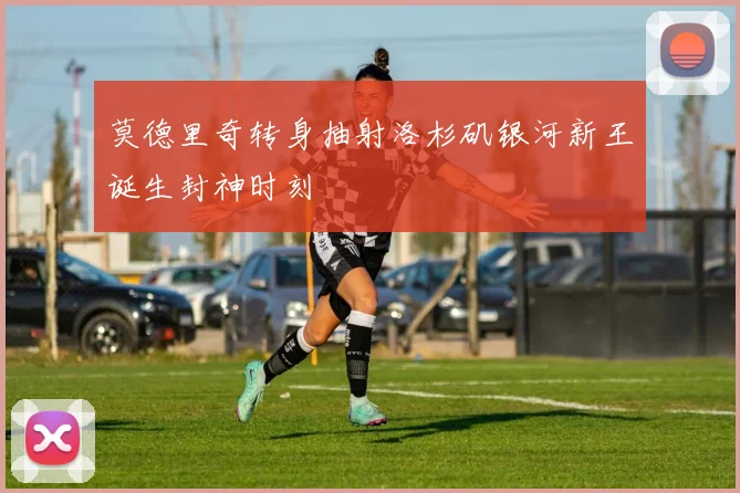 莫德里奇转身抽射洛杉矶银河新王诞生封神时刻
