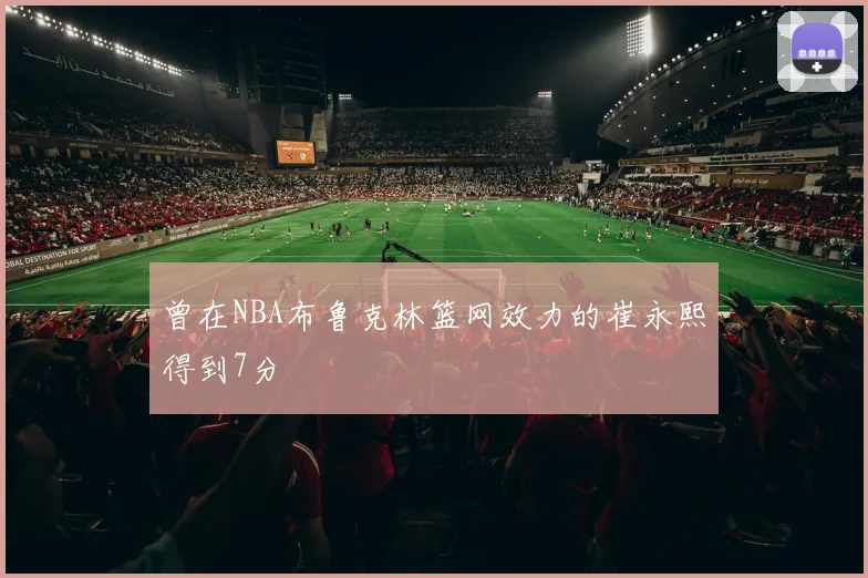 曾在NBA布鲁克林篮网效力的崔永熙得到7分