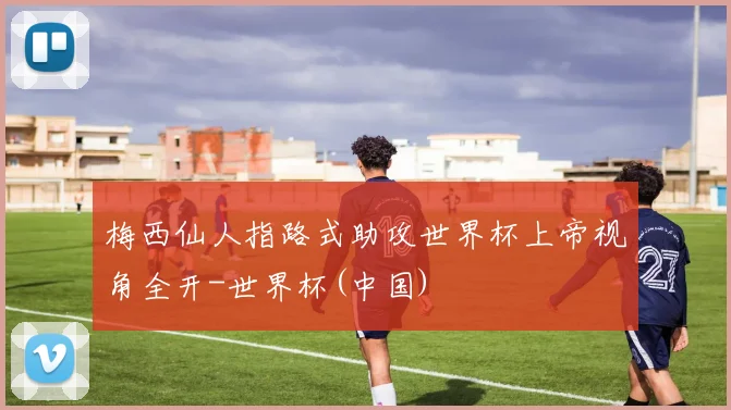 梅西仙人指路式助攻世界杯上帝视角全开-世界杯(中国)