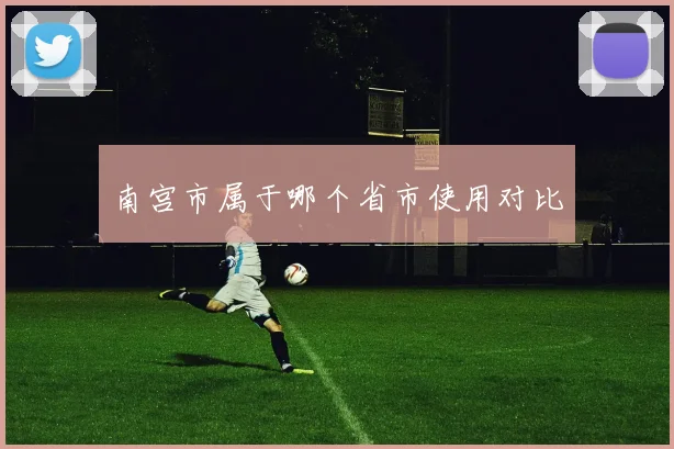 南宫市属于哪个省市使用对比