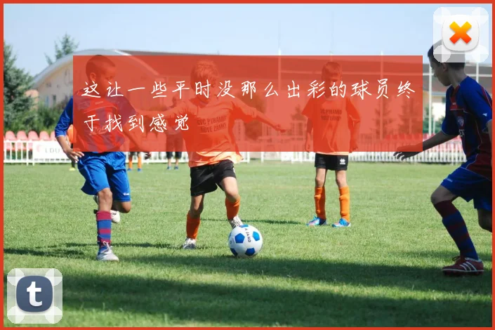这让一些平时没那么出彩的球员终于找到感觉
