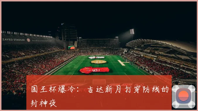 国王杯爆冷：吉达新月打穿防线的封神夜