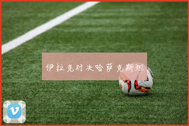 伊拉克对决哈萨克斯坦