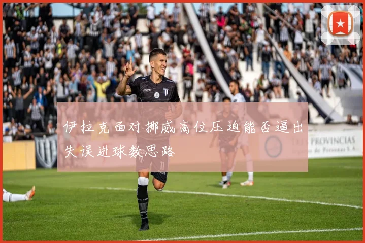伊拉克面对挪威高位压迫能否逼出失误进球数思路