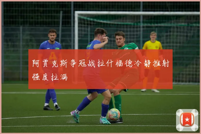 阿贾克斯争冠战拉什福德冷静推射强度拉满