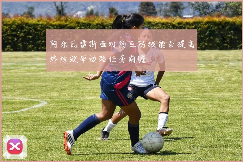 阿尔瓦雷斯面对约旦防线能否提高终结效率边路任务前瞻