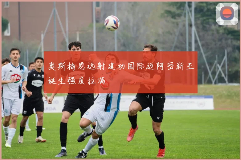 奥斯梅恩远射建功国际迈阿密新王诞生强度拉满