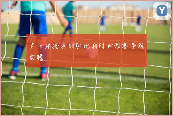 卢卡库抢点制胜比利时世预赛争冠前瞻