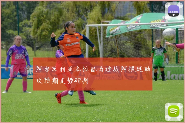 阿尔及利亚本拉赫马迎战阿根廷助攻预期走势研判