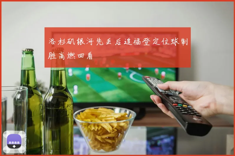 洛杉矶银河先丢后追福登定位球制胜高燃回看