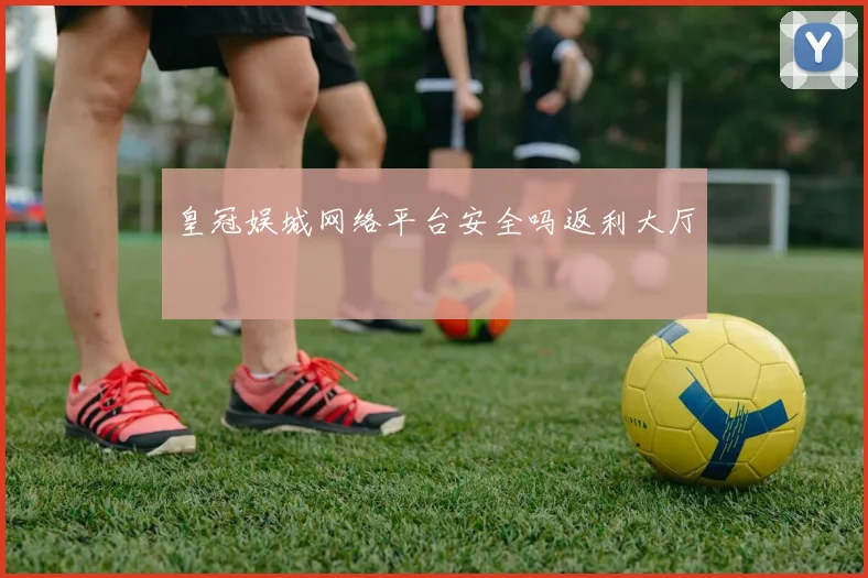 皇冠娱城网络平台安全吗返利大厅
