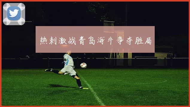 热刺激战青岛海牛争夺胜局