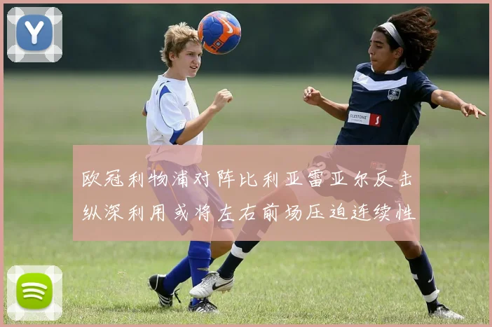 欧冠利物浦对阵比利亚雷亚尔反击纵深利用或将左右前场压迫连续性