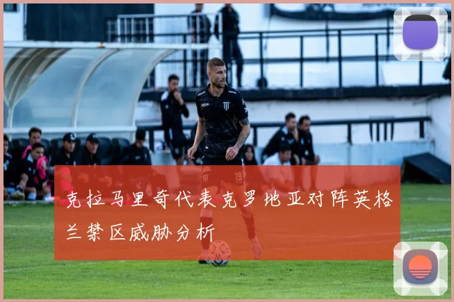 克拉马里奇代表克罗地亚对阵英格兰禁区威胁分析