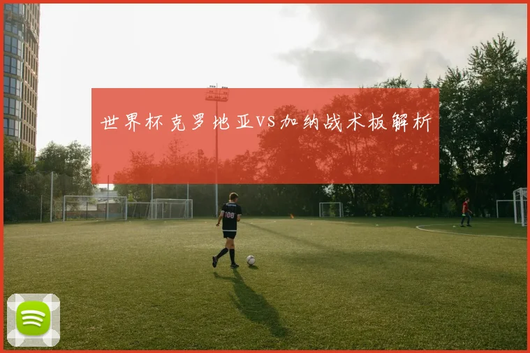 世界杯克罗地亚vs加纳战术板解析