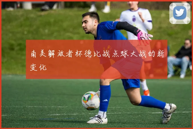 南美解放者杯德比战点球大战的新变化