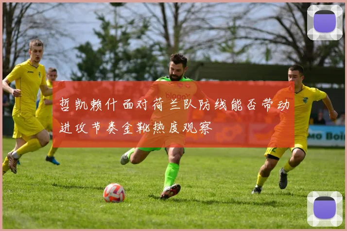 哲凯赖什面对荷兰队防线能否带动进攻节奏金靴热度观察