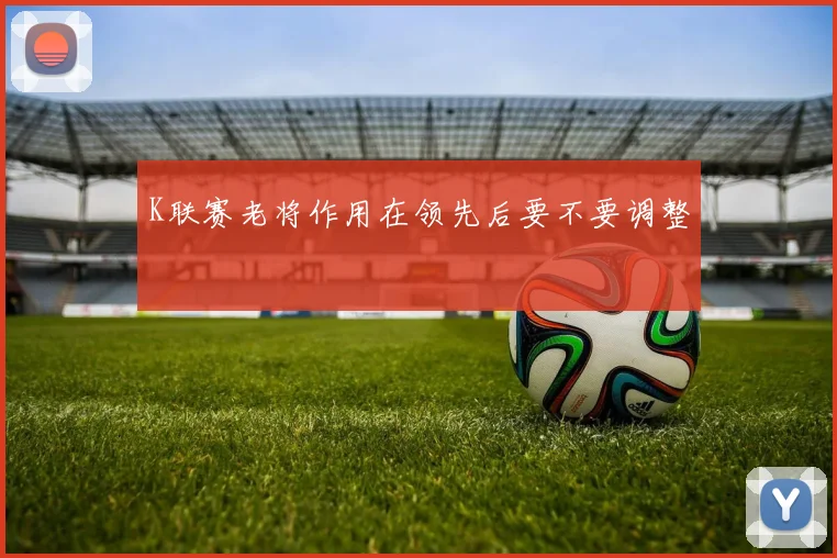 K联赛老将作用在领先后要不要调整