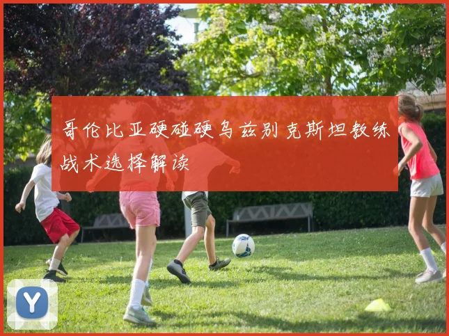 哥伦比亚硬碰硬乌兹别克斯坦教练战术选择解读