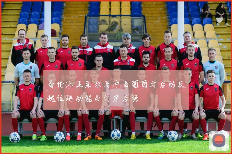 哥伦比亚莱尔马冲击葡萄牙后防反越位跑动能否打穿后场