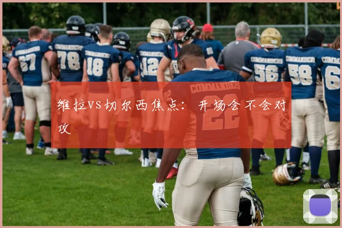 维拉vs切尔西焦点：开场会不会对攻