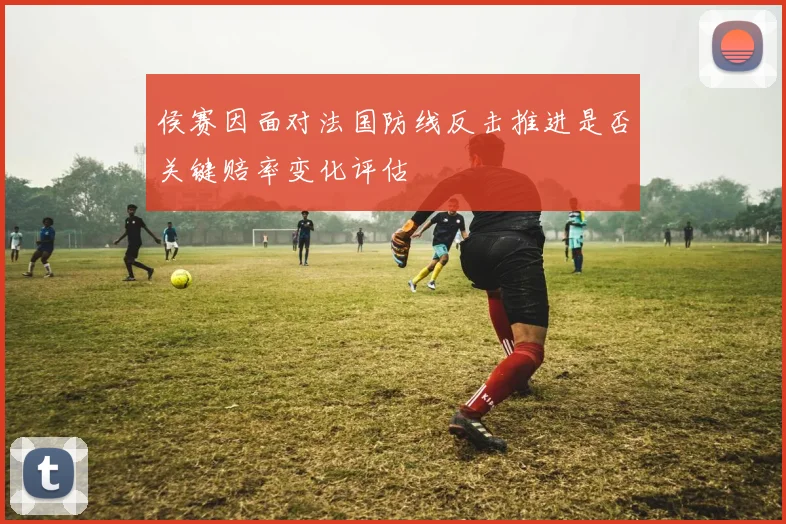 侯赛因面对法国防线反击推进是否关键赔率变化评估